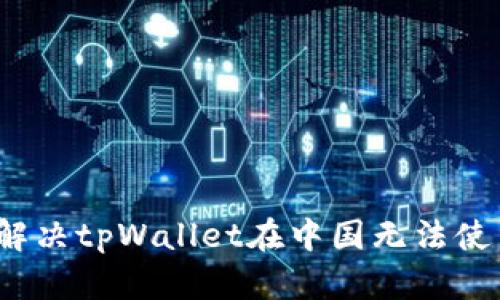 如何有效解决tpWallet在中国无法使用的问题？
